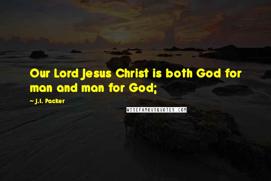 J.I. Packer Quotes: Our Lord Jesus Christ is both God for man and man for God;