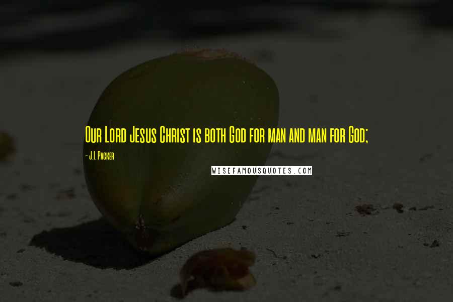 J.I. Packer Quotes: Our Lord Jesus Christ is both God for man and man for God;