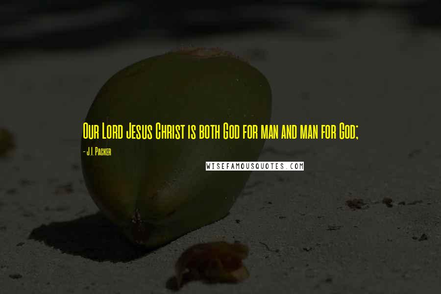 J.I. Packer Quotes: Our Lord Jesus Christ is both God for man and man for God;