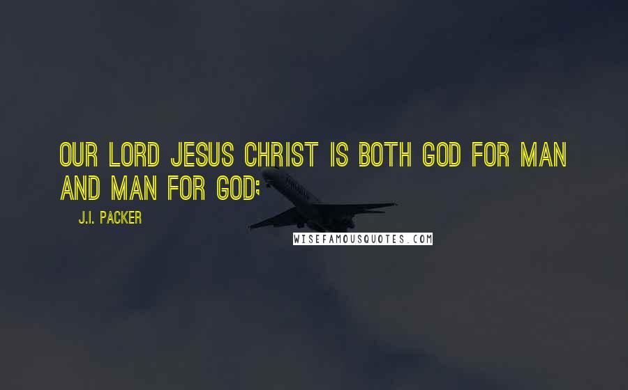 J.I. Packer Quotes: Our Lord Jesus Christ is both God for man and man for God;