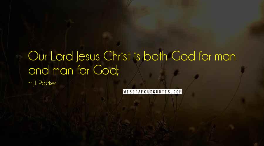 J.I. Packer Quotes: Our Lord Jesus Christ is both God for man and man for God;