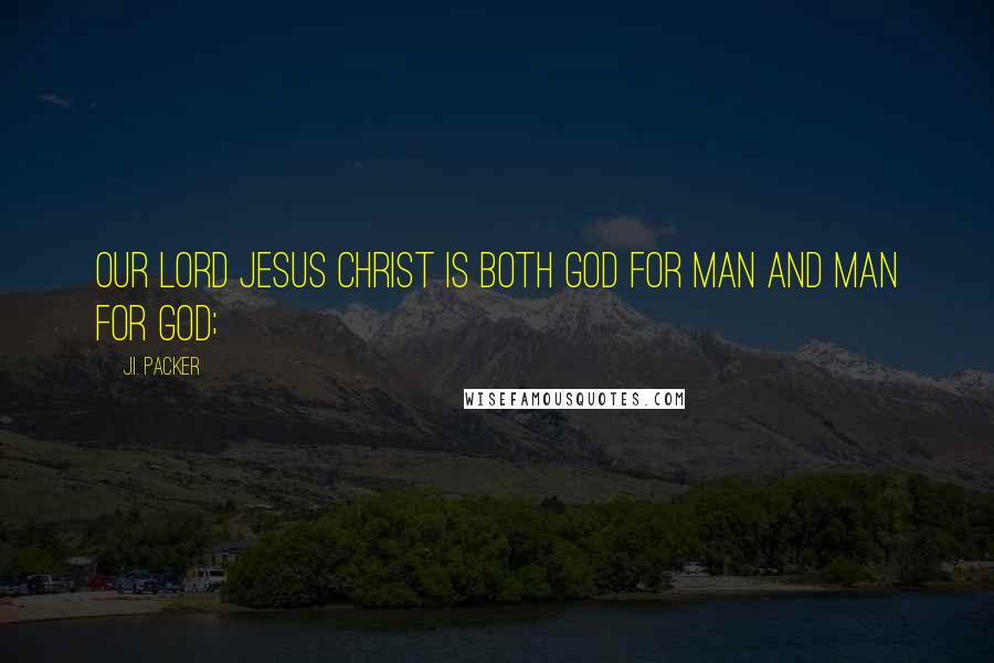 J.I. Packer Quotes: Our Lord Jesus Christ is both God for man and man for God;