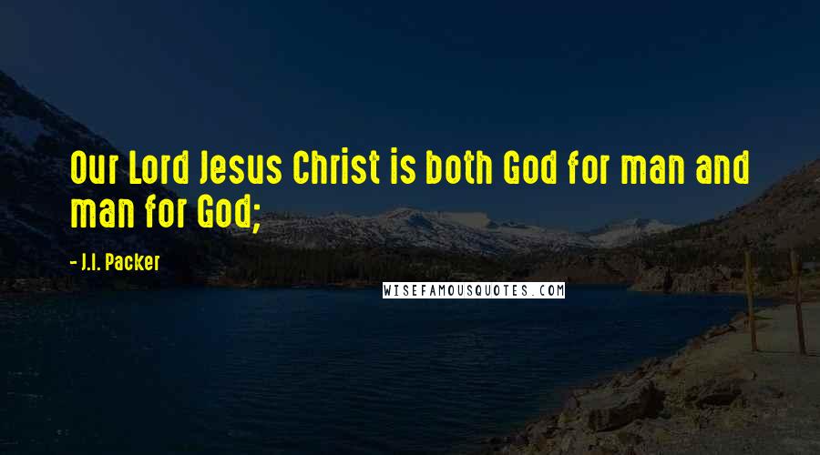 J.I. Packer Quotes: Our Lord Jesus Christ is both God for man and man for God;