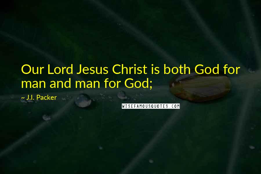 J.I. Packer Quotes: Our Lord Jesus Christ is both God for man and man for God;