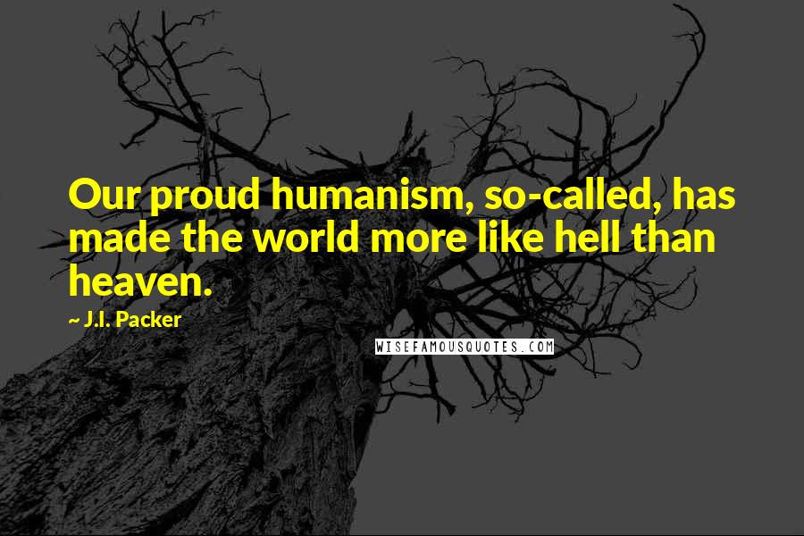 J.I. Packer Quotes: Our proud humanism, so-called, has made the world more like hell than heaven.