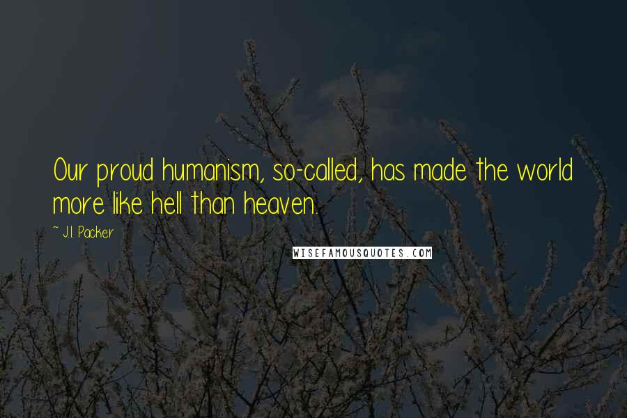 J.I. Packer Quotes: Our proud humanism, so-called, has made the world more like hell than heaven.