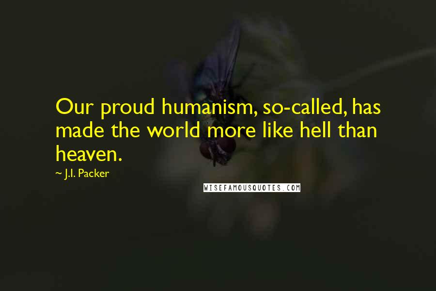 J.I. Packer Quotes: Our proud humanism, so-called, has made the world more like hell than heaven.