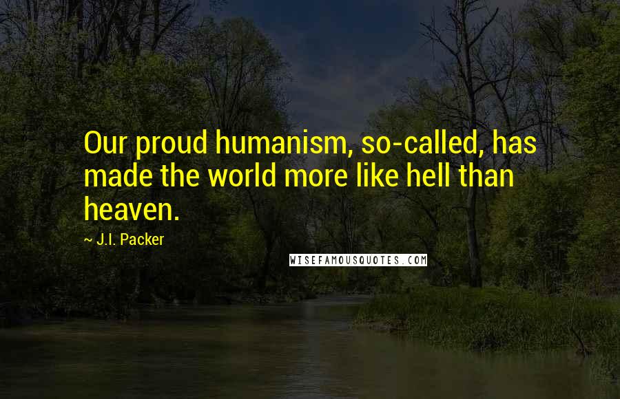 J.I. Packer Quotes: Our proud humanism, so-called, has made the world more like hell than heaven.