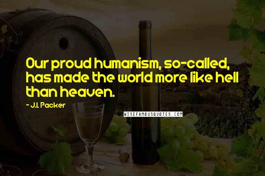 J.I. Packer Quotes: Our proud humanism, so-called, has made the world more like hell than heaven.