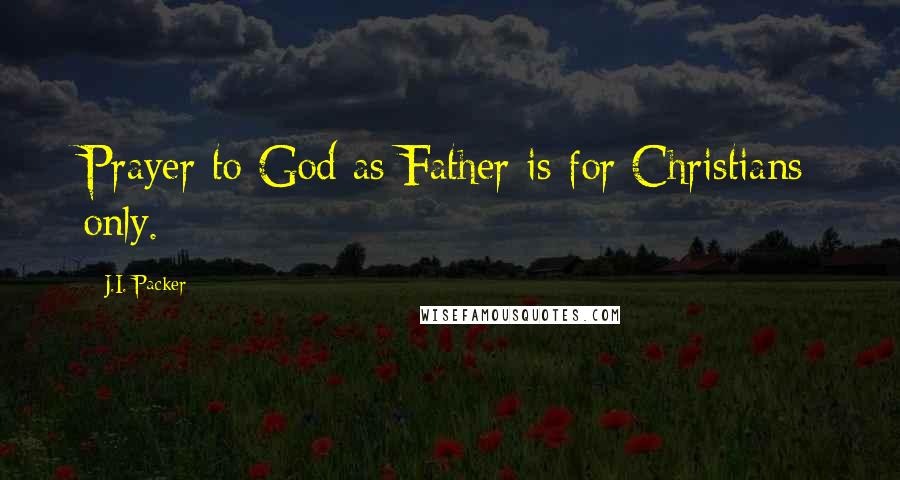 J.I. Packer Quotes: Prayer to God as Father is for Christians only.