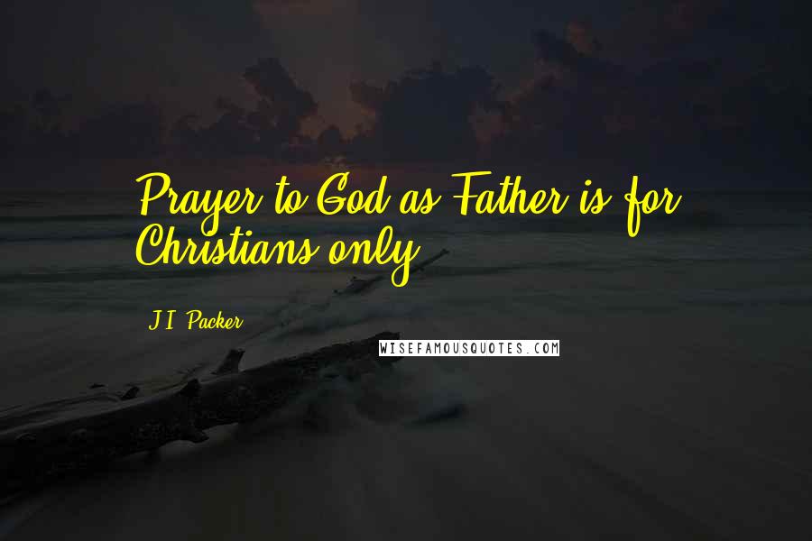 J.I. Packer Quotes: Prayer to God as Father is for Christians only.