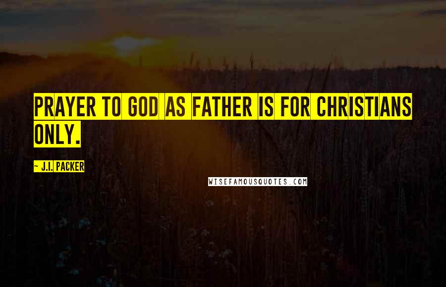 J.I. Packer Quotes: Prayer to God as Father is for Christians only.