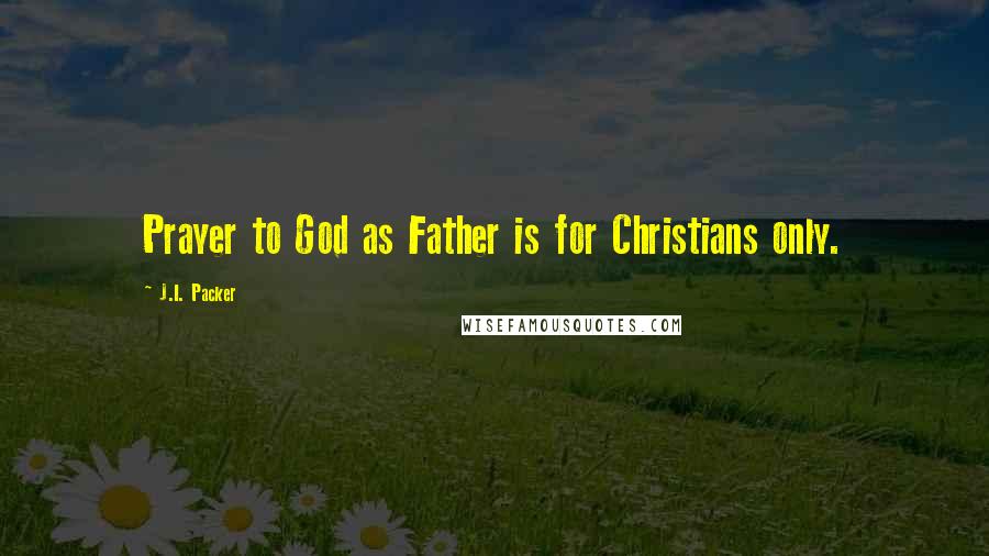 J.I. Packer Quotes: Prayer to God as Father is for Christians only.