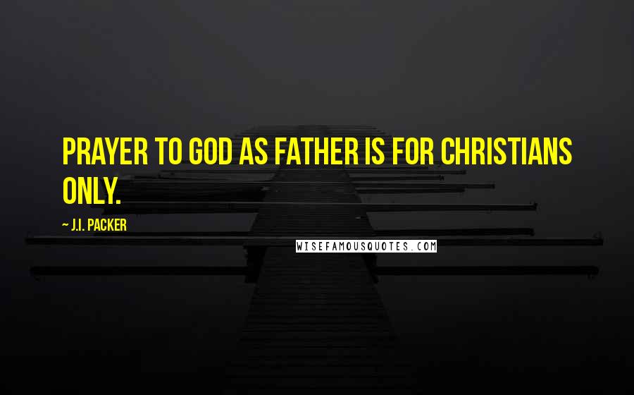 J.I. Packer Quotes: Prayer to God as Father is for Christians only.