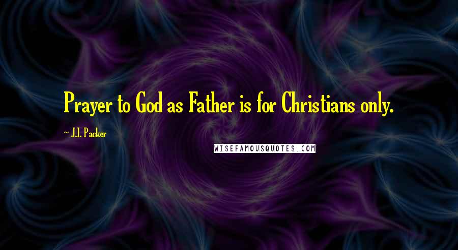 J.I. Packer Quotes: Prayer to God as Father is for Christians only.