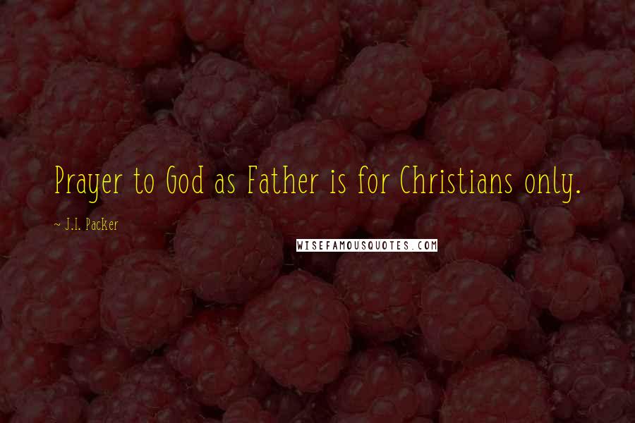 J.I. Packer Quotes: Prayer to God as Father is for Christians only.