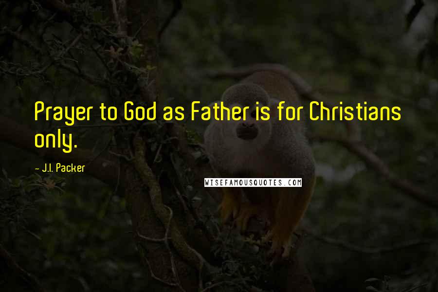 J.I. Packer Quotes: Prayer to God as Father is for Christians only.