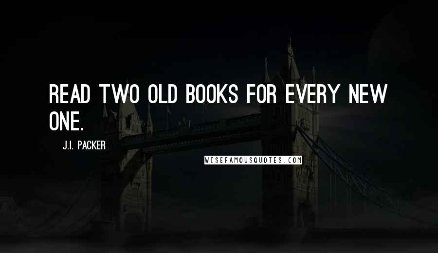J.I. Packer Quotes: Read two old books for every new one.