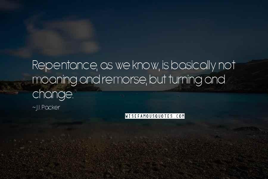 J.I. Packer Quotes: Repentance, as we know, is basically not moaning and remorse, but turning and change.