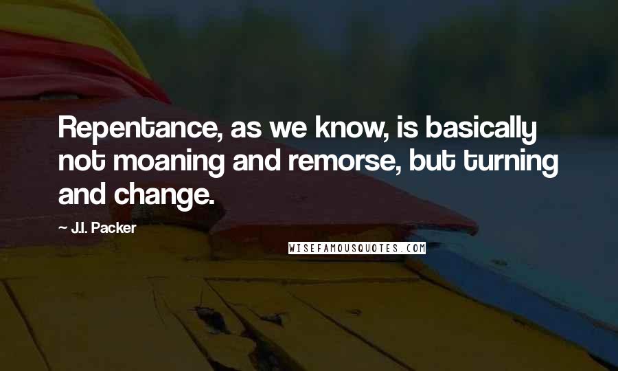 J.I. Packer Quotes: Repentance, as we know, is basically not moaning and remorse, but turning and change.