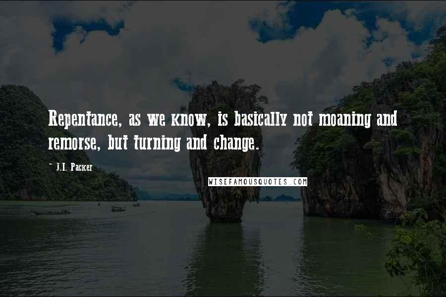 J.I. Packer Quotes: Repentance, as we know, is basically not moaning and remorse, but turning and change.