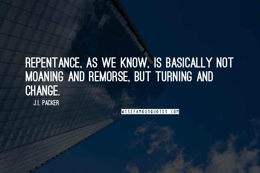 J.I. Packer Quotes: Repentance, as we know, is basically not moaning and remorse, but turning and change.