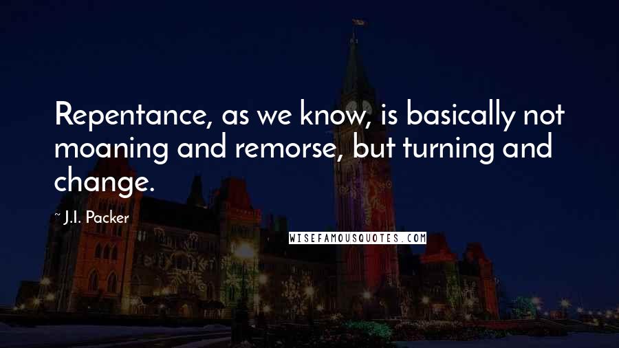 J.I. Packer Quotes: Repentance, as we know, is basically not moaning and remorse, but turning and change.