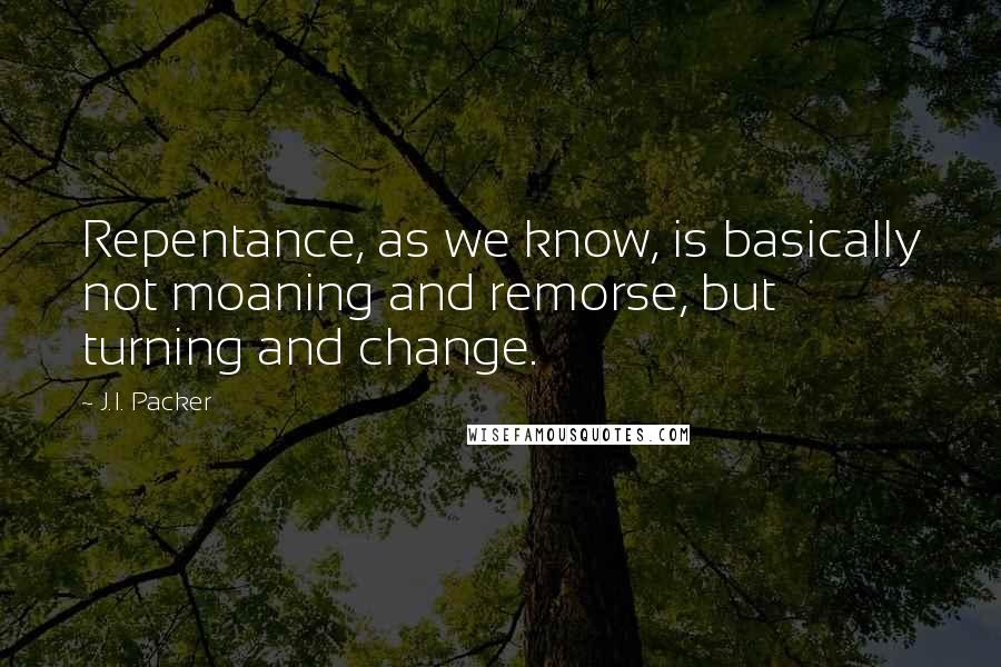 J.I. Packer Quotes: Repentance, as we know, is basically not moaning and remorse, but turning and change.