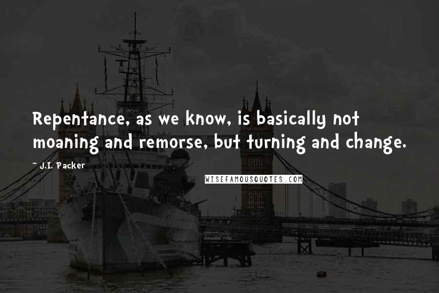 J.I. Packer Quotes: Repentance, as we know, is basically not moaning and remorse, but turning and change.