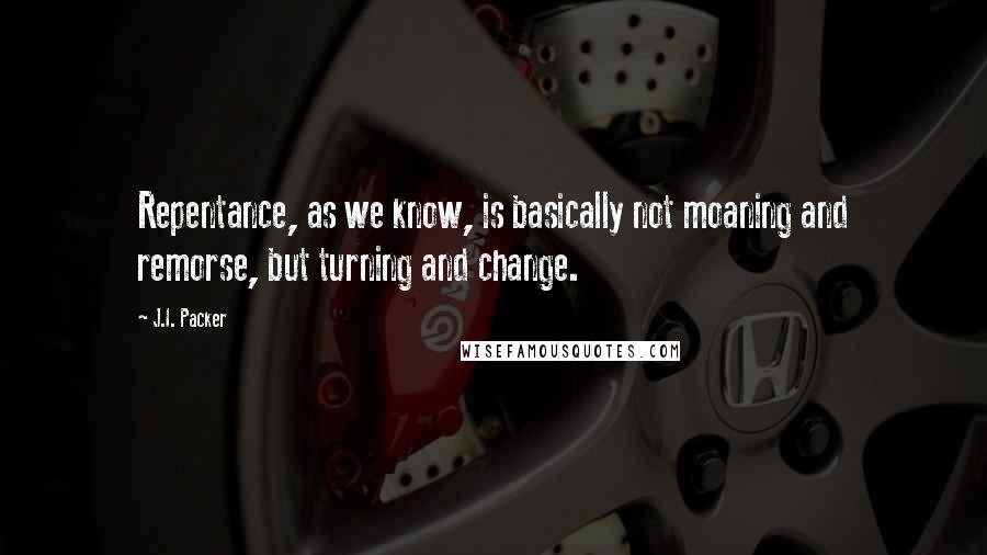 J.I. Packer Quotes: Repentance, as we know, is basically not moaning and remorse, but turning and change.