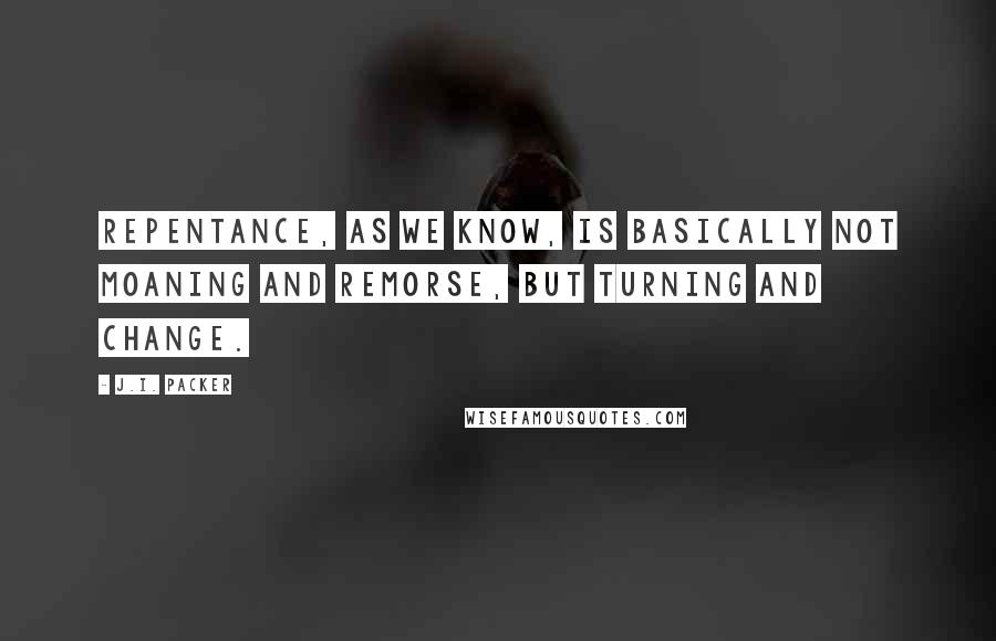 J.I. Packer Quotes: Repentance, as we know, is basically not moaning and remorse, but turning and change.