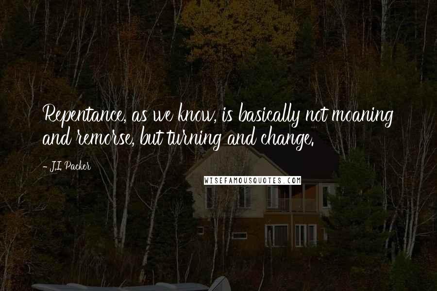 J.I. Packer Quotes: Repentance, as we know, is basically not moaning and remorse, but turning and change.