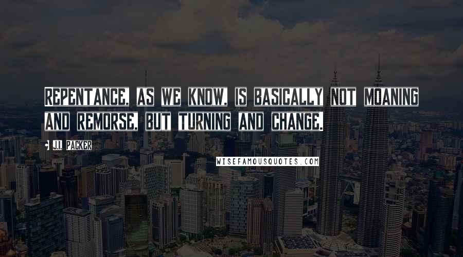 J.I. Packer Quotes: Repentance, as we know, is basically not moaning and remorse, but turning and change.