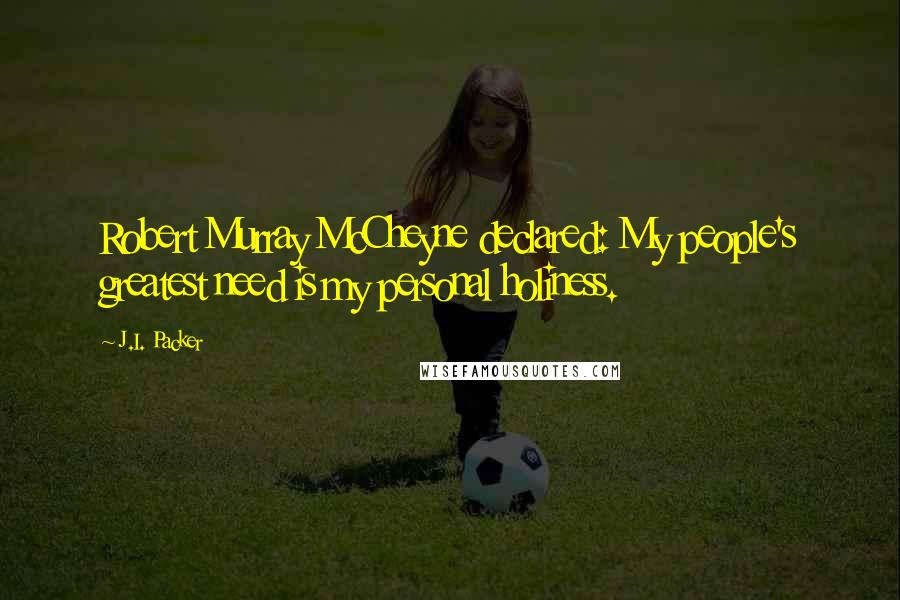 J.I. Packer Quotes: Robert Murray McCheyne declared: My people's greatest need is my personal holiness.