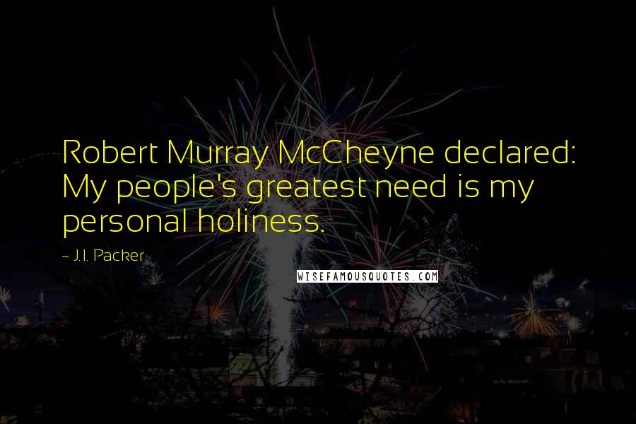 J.I. Packer Quotes: Robert Murray McCheyne declared: My people's greatest need is my personal holiness.