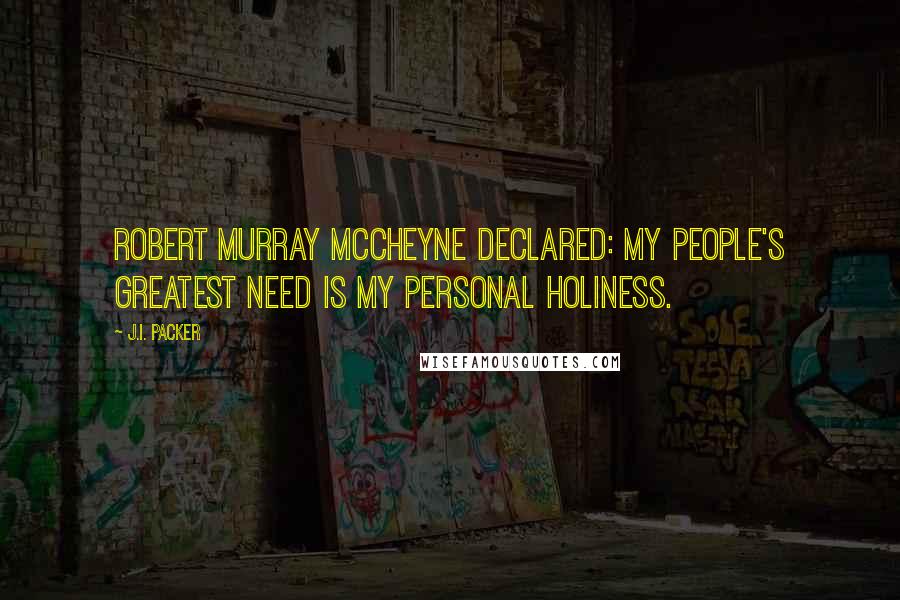 J.I. Packer Quotes: Robert Murray McCheyne declared: My people's greatest need is my personal holiness.