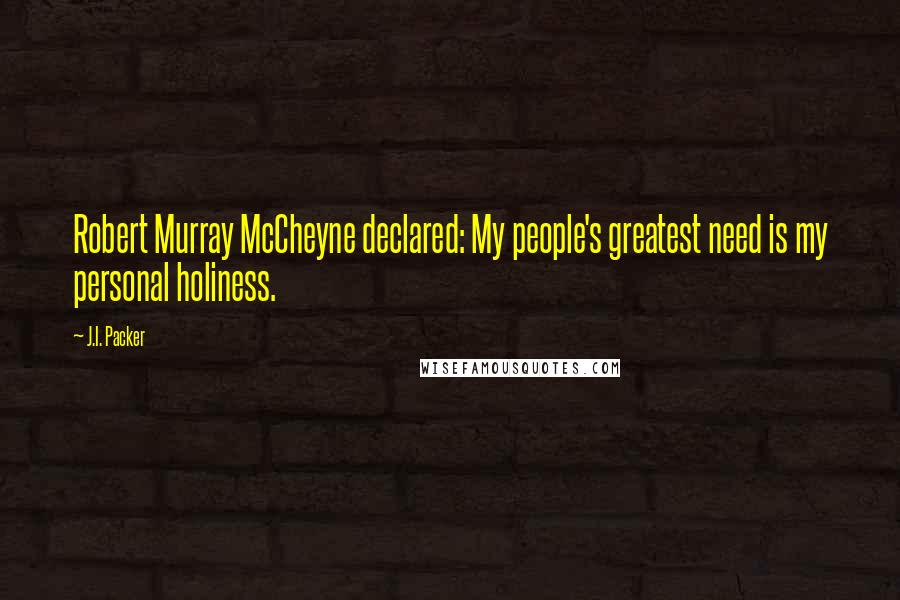 J.I. Packer Quotes: Robert Murray McCheyne declared: My people's greatest need is my personal holiness.