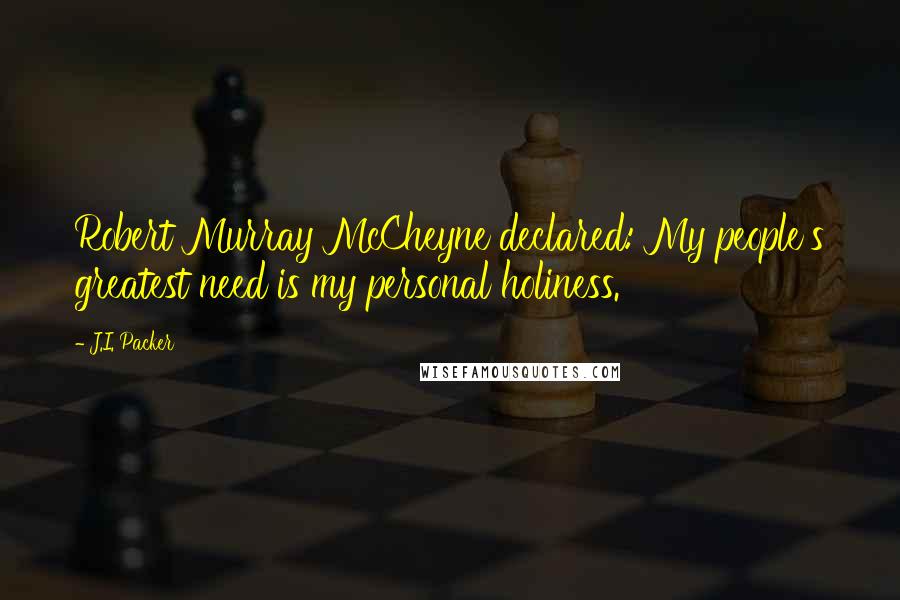 J.I. Packer Quotes: Robert Murray McCheyne declared: My people's greatest need is my personal holiness.