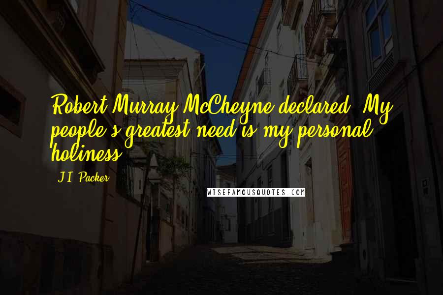 J.I. Packer Quotes: Robert Murray McCheyne declared: My people's greatest need is my personal holiness.