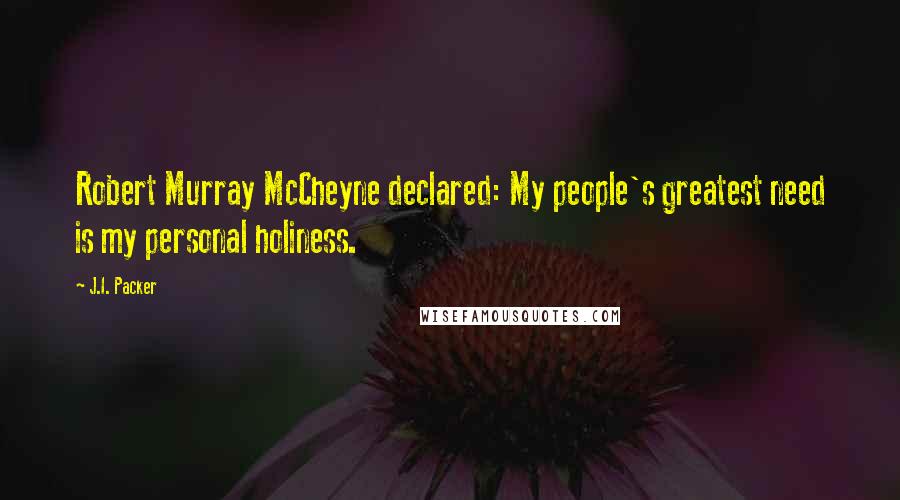 J.I. Packer Quotes: Robert Murray McCheyne declared: My people's greatest need is my personal holiness.