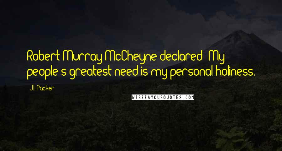 J.I. Packer Quotes: Robert Murray McCheyne declared: My people's greatest need is my personal holiness.