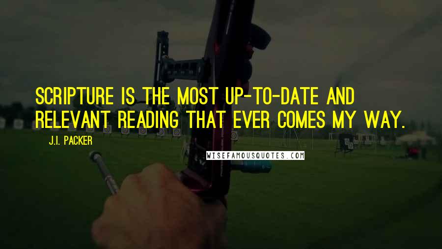 J.I. Packer Quotes: Scripture is the most up-to-date and relevant reading that ever comes my way.