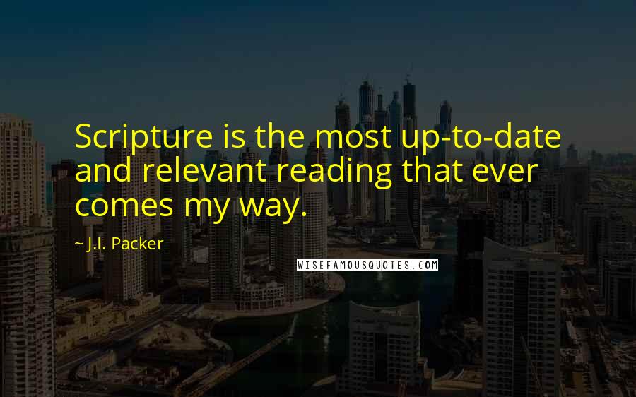 J.I. Packer Quotes: Scripture is the most up-to-date and relevant reading that ever comes my way.