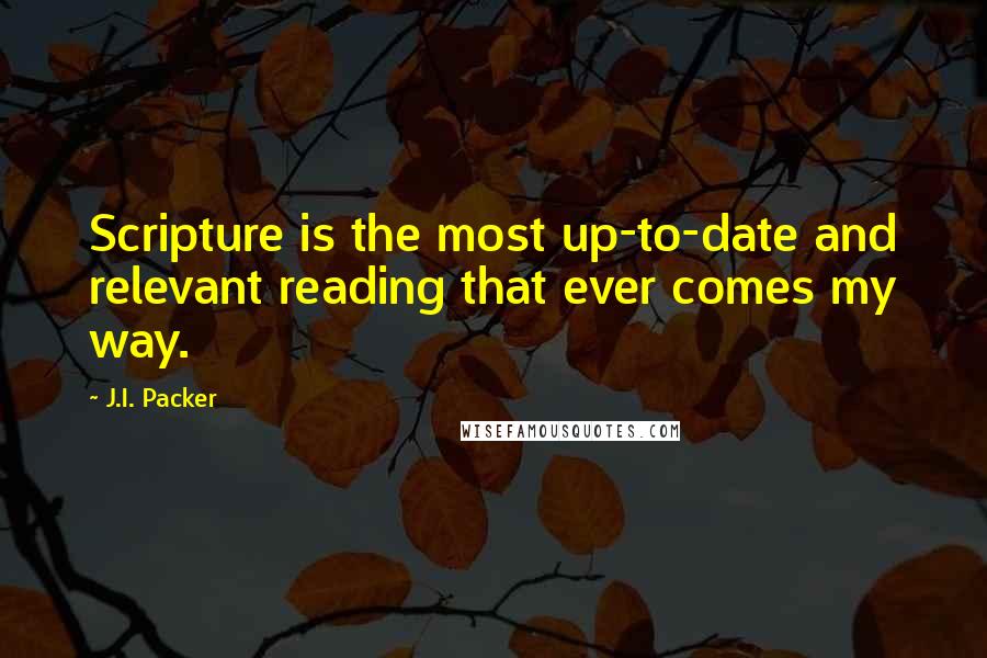 J.I. Packer Quotes: Scripture is the most up-to-date and relevant reading that ever comes my way.