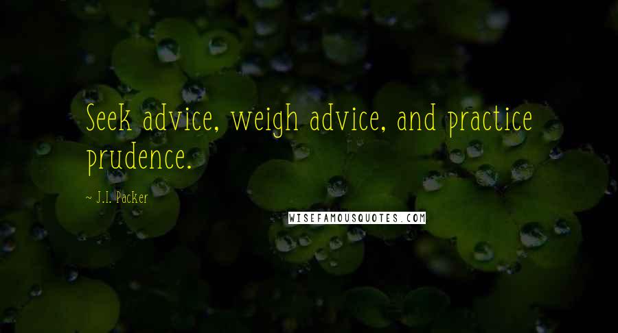 J.I. Packer Quotes: Seek advice, weigh advice, and practice prudence.