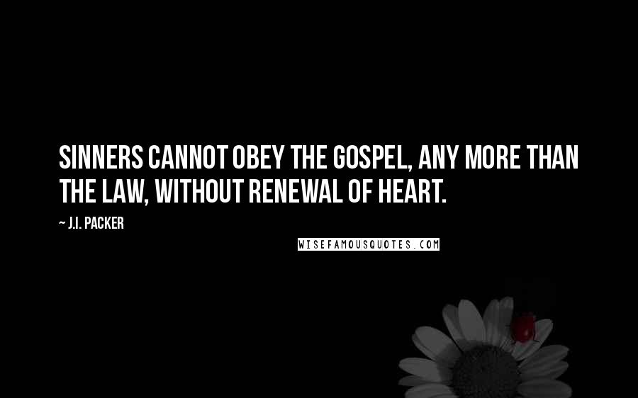 J.I. Packer Quotes: Sinners cannot obey the gospel, any more than the law, without renewal of heart.