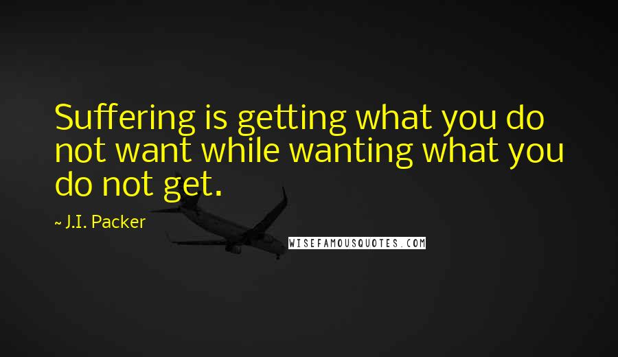 J.I. Packer Quotes: Suffering is getting what you do not want while wanting what you do not get.