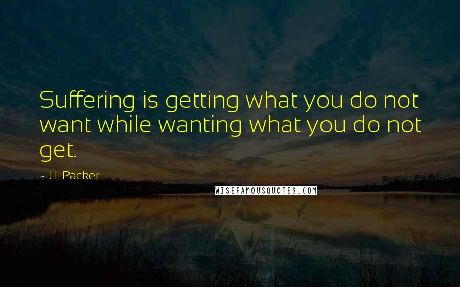 J.I. Packer Quotes: Suffering is getting what you do not want while wanting what you do not get.