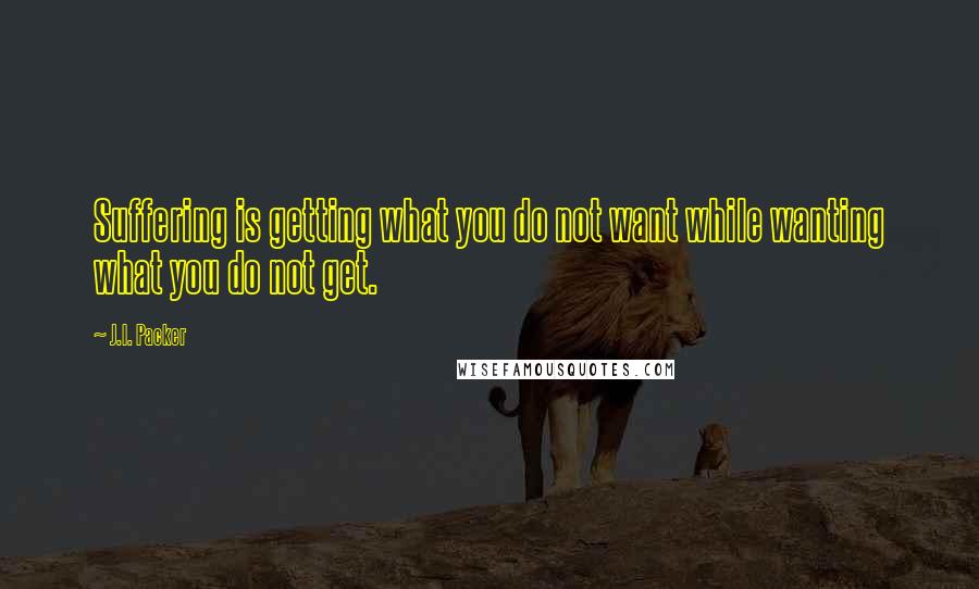 J.I. Packer Quotes: Suffering is getting what you do not want while wanting what you do not get.