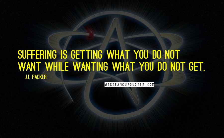 J.I. Packer Quotes: Suffering is getting what you do not want while wanting what you do not get.